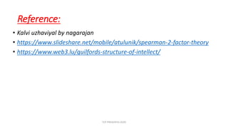 Reference:
• Kalvi uzhaviyal by nagarajan
• https://www.slideshare.net/mobile/atulunik/spearman-2-factor-theory
• https://www.web3.lu/guilfords-structure-of-intellect/
TCP PRESENTO-2020
 
