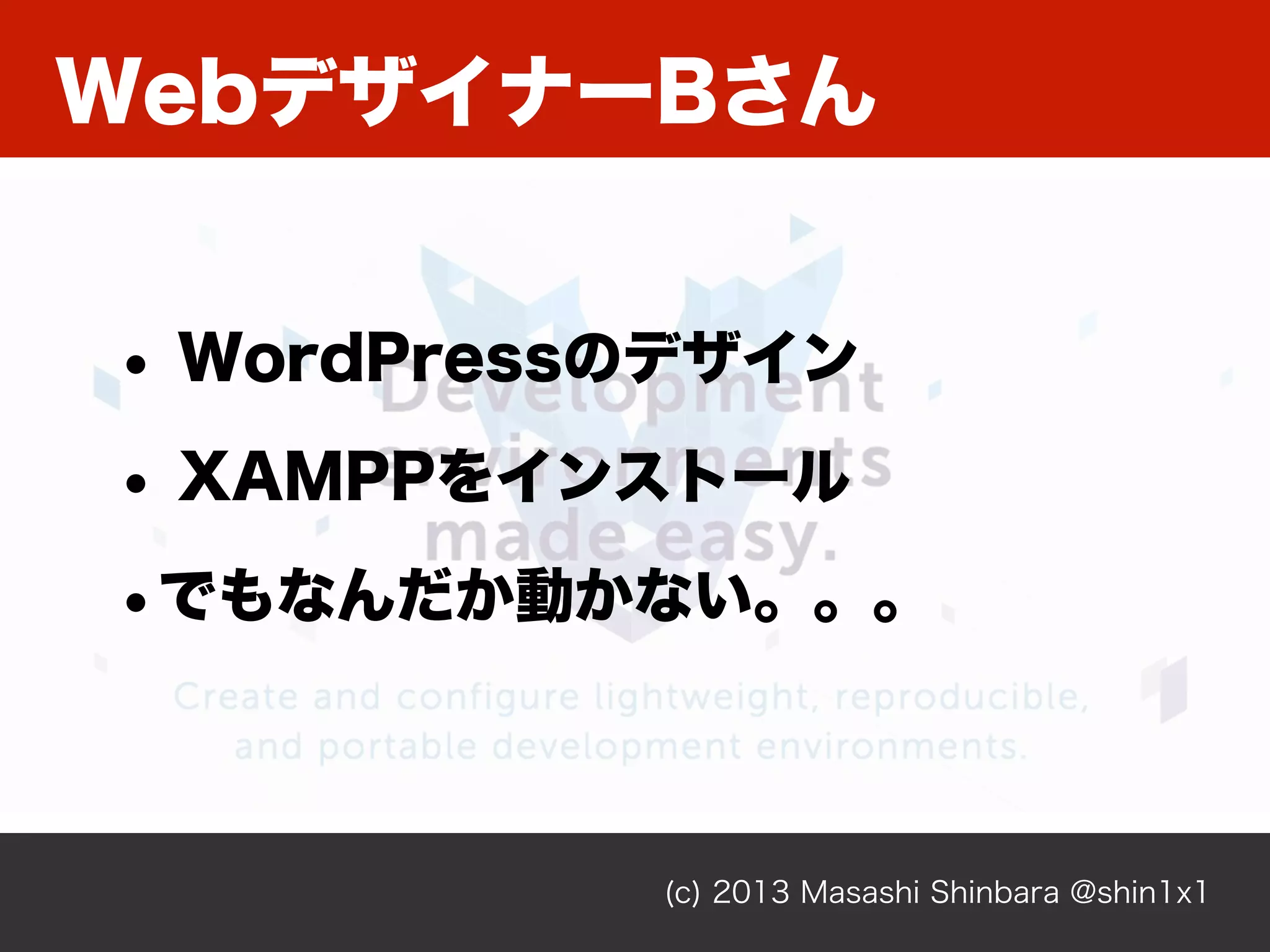 WebデザイナーBさん
(c) 2013 Masashi Shinbara @shin1x1
• WordPressのデザイン
• XAMPPをインストール
•でもなんだか動かない。。。
 