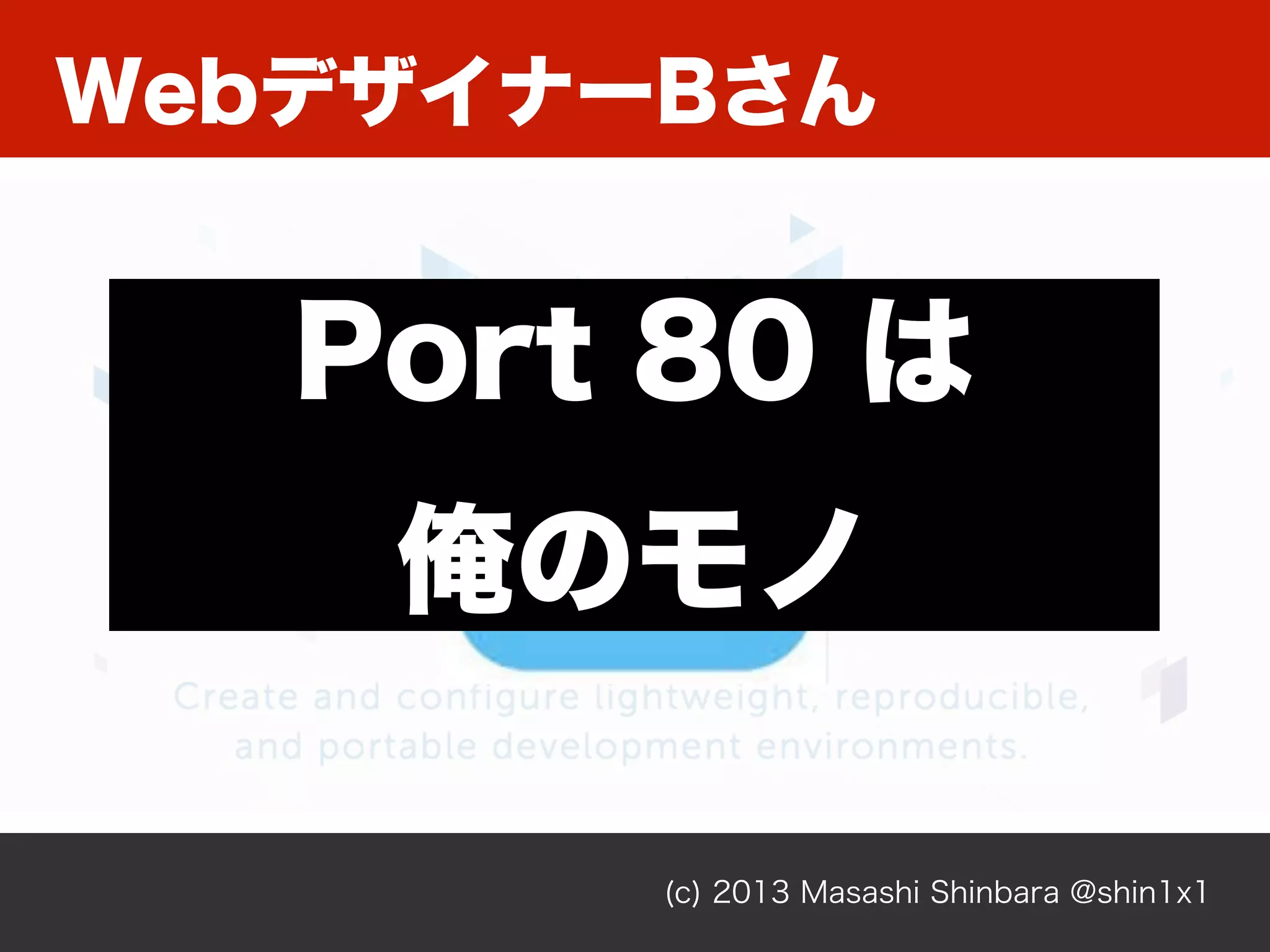 (c) 2013 Masashi Shinbara @shin1x1
WebデザイナーBさん
Port 80 は
俺のモノ
 