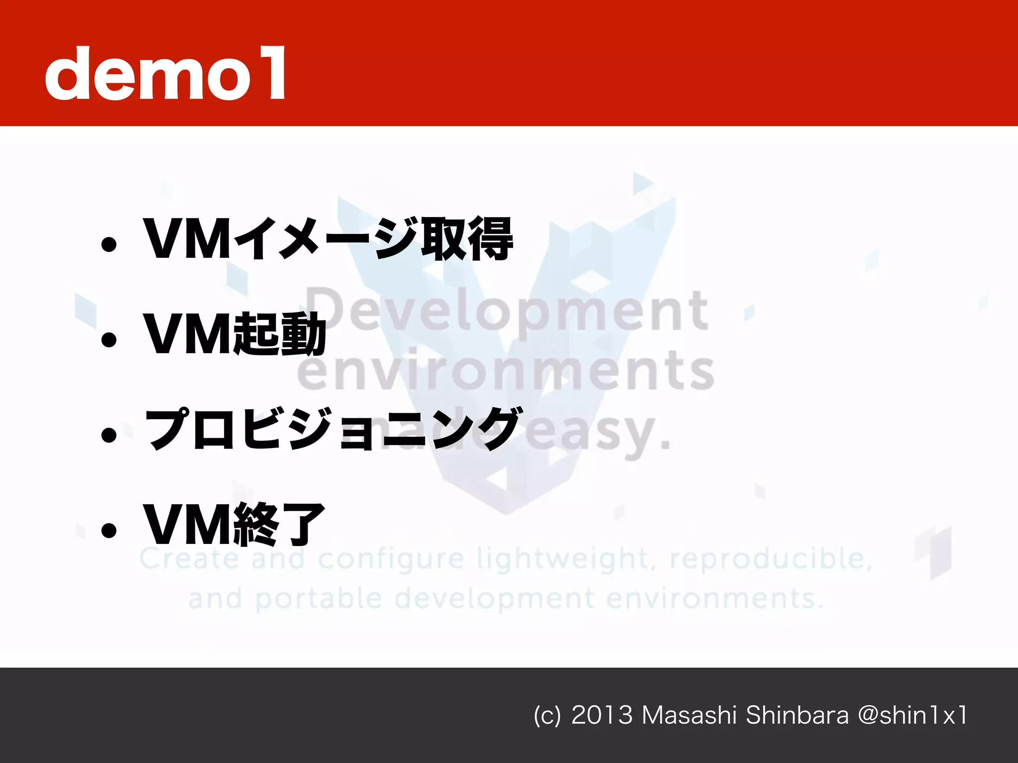 demo1
(c) 2013 Masashi Shinbara @shin1x1
• VMイメージ取得
• VM起動
• プロビジョニング
• VM終了
 