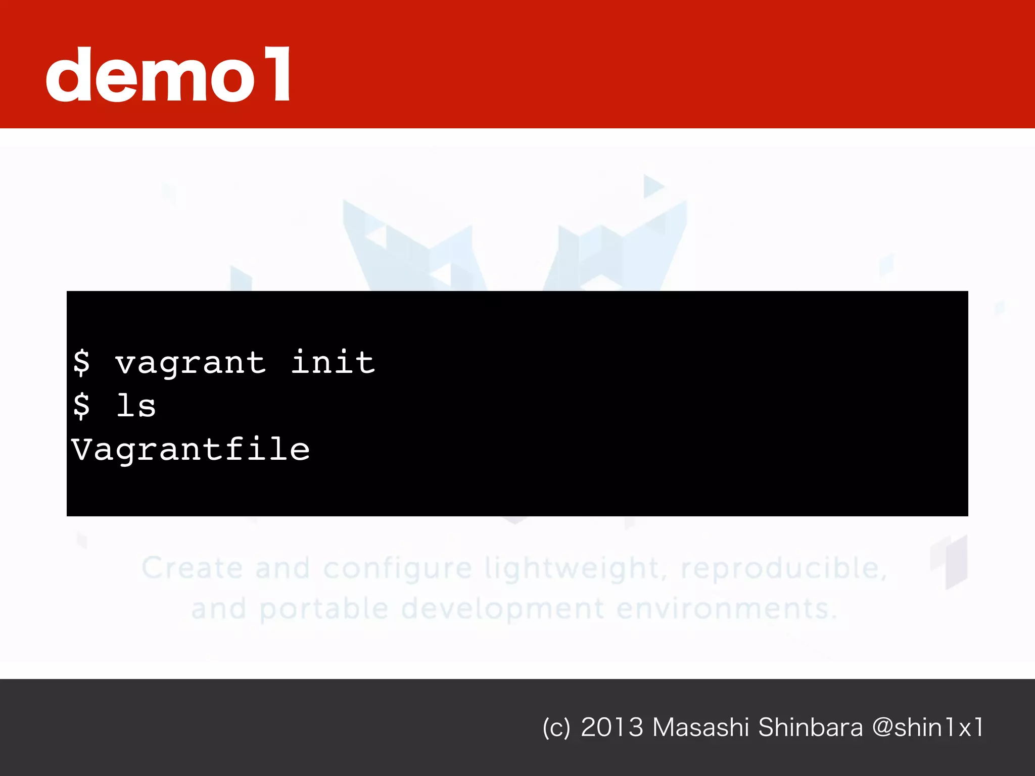 demo1
(c) 2013 Masashi Shinbara @shin1x1
$ vagrant init
$ ls
Vagrantfile
 