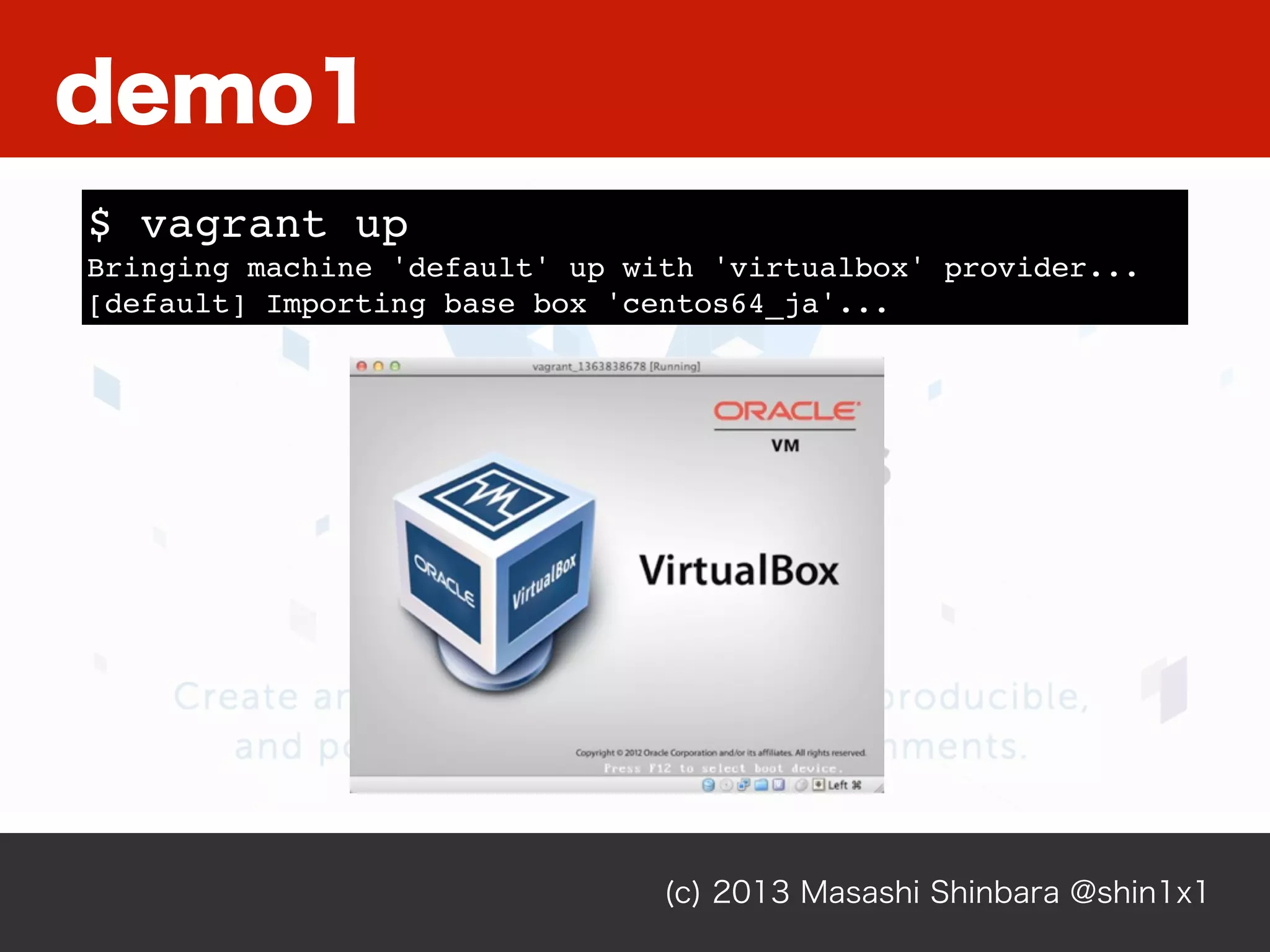 (c) 2013 Masashi Shinbara @shin1x1
$ vagrant up
Bringing machine 'default' up with 'virtualbox' provider...
[default] Importing base box 'centos64_ja'...
demo1
 