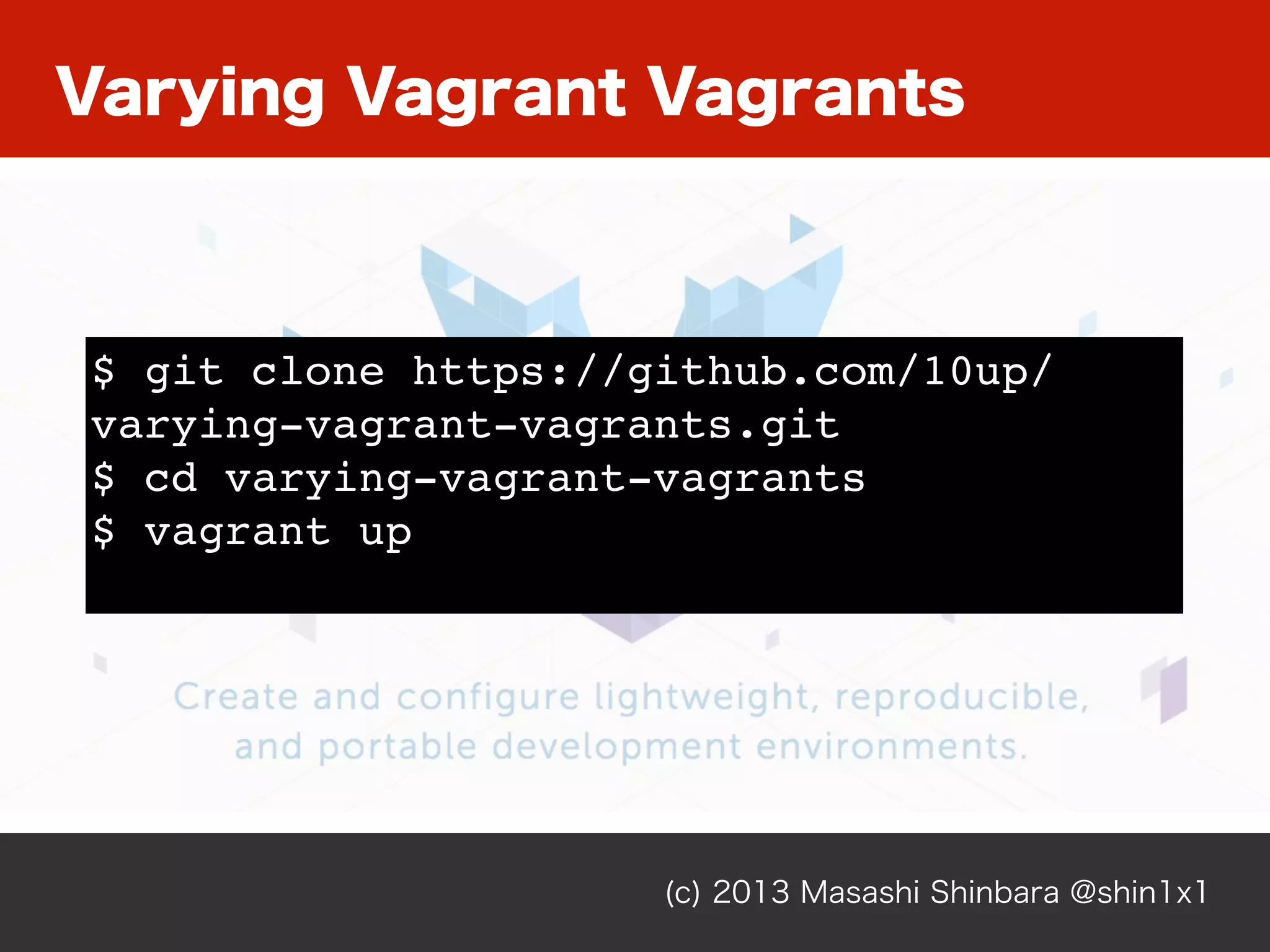 (c) 2013 Masashi Shinbara @shin1x1
$ git clone https://github.com/10up/
varying-vagrant-vagrants.git
$ cd varying-vagrant-vagrants
$ vagrant up
Varying Vagrant Vagrants
 