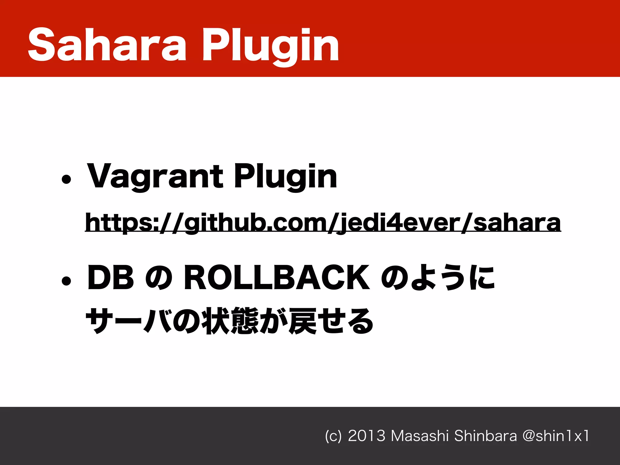 Sahara Plugin
(c) 2013 Masashi Shinbara @shin1x1
• Vagrant Plugin
https://github.com/jedi4ever/sahara
• DB の ROLLBACK のように
サーバの状態が戻せる
 