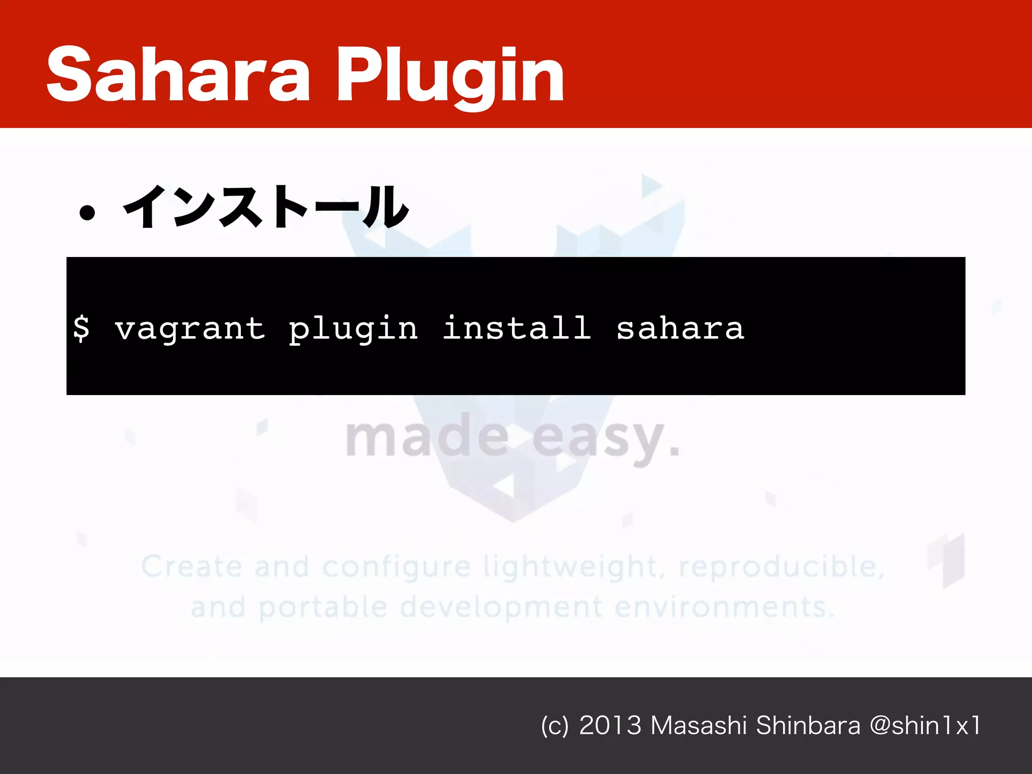 Sahara Plugin
(c) 2013 Masashi Shinbara @shin1x1
$ vagrant plugin install sahara
• インストール
 