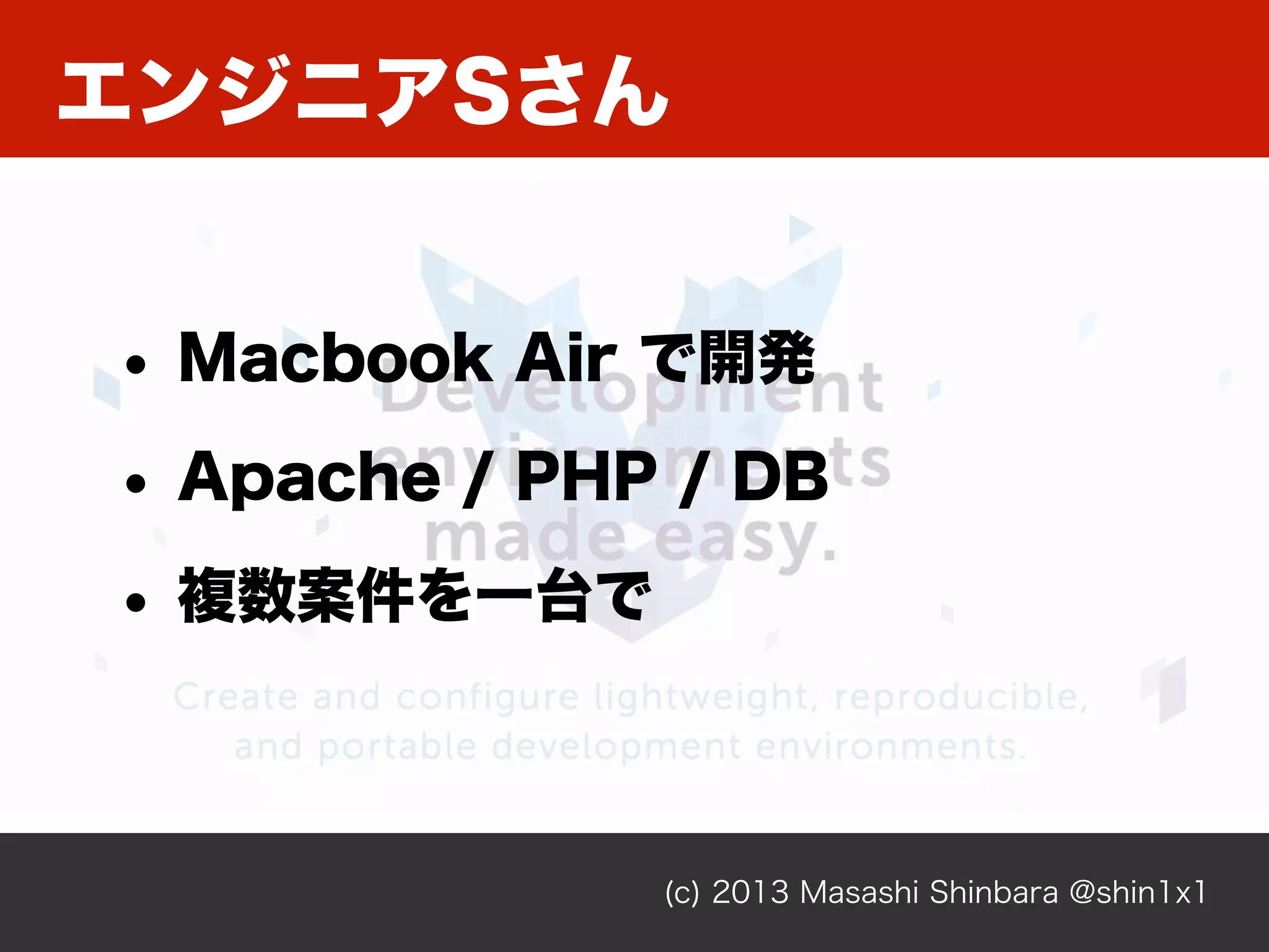 エンジニアSさん
(c) 2013 Masashi Shinbara @shin1x1
• Macbook Air で開発
• Apache / PHP / DB
• 複数案件を一台で
 