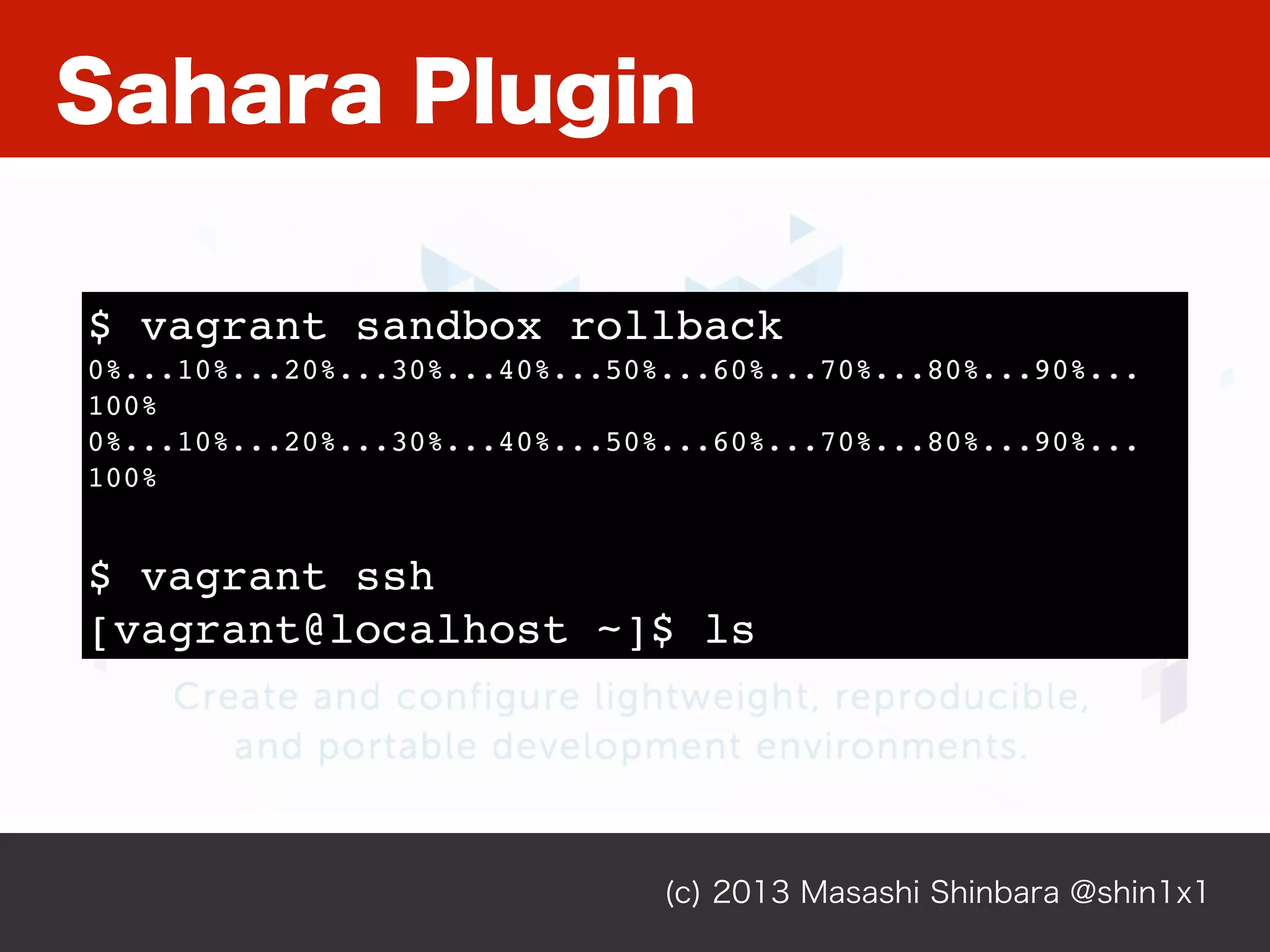Sahara Plugin
(c) 2013 Masashi Shinbara @shin1x1
$ vagrant sandbox rollback
0%...10%...20%...30%...40%...50%...60%...70%...80%...90%...
100%
0%...10%...20%...30%...40%...50%...60%...70%...80%...90%...
100%
$ vagrant ssh
[vagrant@localhost ~]$ ls
 