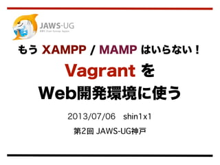 2013/07/06 shin1x1
第2回 JAWS-UG神戸
もう XAMPP / MAMP はいらない！
Vagrant を
Web開発環境に使う
 