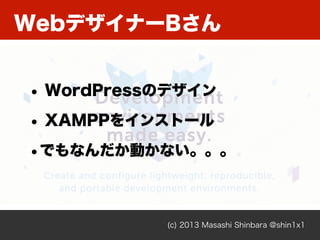 WebデザイナーBさん
(c) 2013 Masashi Shinbara @shin1x1
• WordPressのデザイン
• XAMPPをインストール
•でもなんだか動かない。。。
 