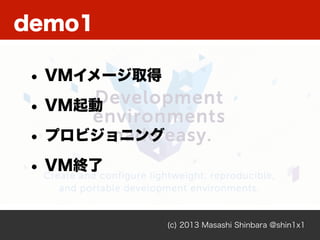 demo1
(c) 2013 Masashi Shinbara @shin1x1
• VMイメージ取得
• VM起動
• プロビジョニング
• VM終了
 