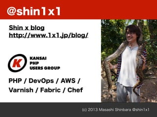 @shin1x1
(c) 2013 Masashi Shinbara @shin1x1
Shin x blog
http://www.1x1.jp/blog/
PHP / DevOps / AWS /
Varnish / Fabric / Chef
 