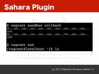 Sahara Plugin
(c) 2013 Masashi Shinbara @shin1x1
$ vagrant sandbox rollback
0%...10%...20%...30%...40%...50%...60%...70%...80%...90%...
100%
0%...10%...20%...30%...40%...50%...60%...70%...80%...90%...
100%
$ vagrant ssh
[vagrant@localhost ~]$ ls
 