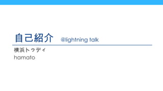 自己紹介  @lightning talk 横浜トゥディ hamato 