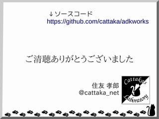 ご清聴ありがとうございました
住友 孝郎
@cattaka_net
https://github.com/cattaka/adkworks
↓ソースコード
 