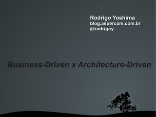 Rodrigo Yoshima
                     blog.aspercom.com.br
                     @rodrigoy




Business-Driven x Architecture-Driven




               
 