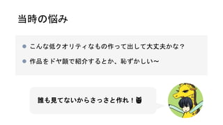 当時の悩み
 こんな低クオリティなもの作って出して大丈夫かな？
 作品をドヤ顔で紹介するとか、恥ずかしい〜
誰も見てないからさっさと作れ！👹
 