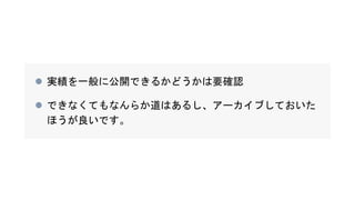  実績を一般に公開できるかどうかは要確認
 できなくてもなんらか道はあるし、アーカイブしておいた
ほうが良いです。
 