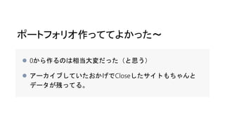 ポートフォリオ作っててよかった〜
 0から作るのは相当大変だった（と思う）
 アーカイブしていたおかげでCloseしたサイトもちゃんと
データが残ってる。
 