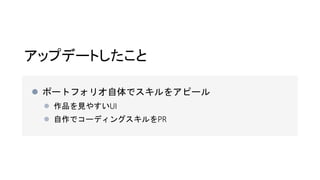アップデートしたこと
 ポートフォリオ自体でスキルをアピール
 作品を見やすいUI
 自作でコーディングスキルをPR
 