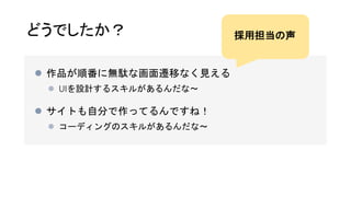 どうでしたか？
 作品が順番に無駄な画面遷移なく見える
 UIを設計するスキルがあるんだな〜
 サイトも自分で作ってるんですね！
 コーディングのスキルがあるんだな〜
採用担当の声
 