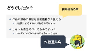 どうでしたか？
 作品が順番に無駄な画面遷移なく見える
 UIを設計するスキルがあるんだなぁ〜
 サイトも自分で作ってるんですね！
 コーディングのスキルがあるんだなぁ〜
作戦通り💪
採用担当の声
 