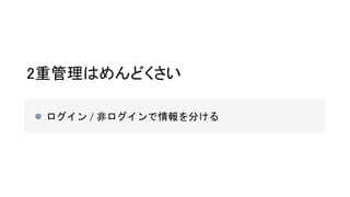 2重管理はめんどくさい
 ログイン / 非ログインで情報を分ける
 