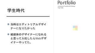 学生時代
 当時はエディトリアルデザイ
ナーになりたかった
 紙媒体のデザイナーになれる
と思って入社したらWebデザ
イナーやってた。
 