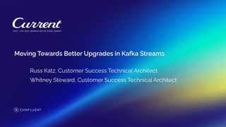 Moving Towards Better Upgrades in Kafka Streams
Russ Katz, Customer Success Technical Architect
Whitney Steward, Customer Success Technical Architect
 