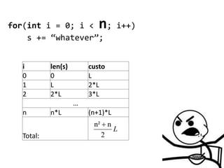 for(int i = 0; i < ; i++)  n
    s += “whatever”;


  i        len(s)       custo
  0        0            L
  1        L            2*L
  2        2*L          3*L
                    …
  n        n*L          (n+1)*L
                         n²  n
                                L
  Total:                    2
 