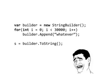 var builder = new StringBuilder();
for(int i = 0; i < 30000; i++)
    builder.Append(“whatever”);

s = builder.ToString();
 