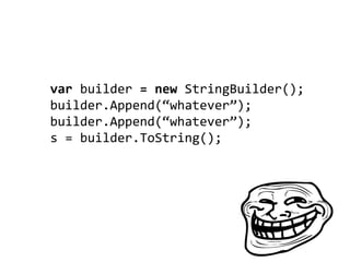 var builder = new StringBuilder();
builder.Append(“whatever”);
builder.Append(“whatever”);
s = builder.ToString();
 