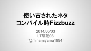 使い古されたネタ
コンパイル時Fizzbuzz
2014/05/03
LT駆動03
@minamiyama1994
 