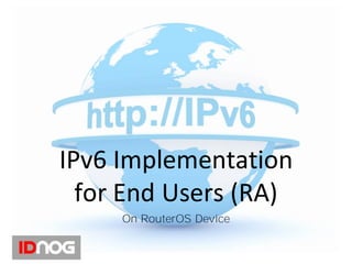IPv6 Implementation
for End Users (RA)
On RouterOS Device
 