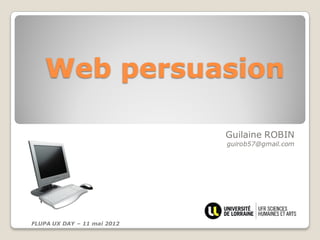 Web persuasion

                             Guilaine ROBIN
                             guirob57@gmail.com




FLUPA UX DAY – 11 mai 2012
 