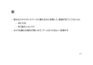 車
組み立てや小さいスペースに載せるのに苦戦して、配線が完了してないorz
カメラを載せる場所が無いので、アームをつけるor一段増やす
·
AM 3:00
早く動かしたい！！！
-
-
·
7/11
 