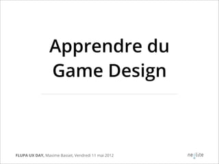 Apprendre du
                Game Design



FLUPA UX DAY, Maxime Basset, Vendredi 11 mai 2012
 