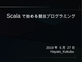 Scala で始める競技プログラミング
2019 年 5 月 27 日
Hayato_Kokubu
 