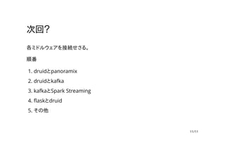 次回？
各ミドルウェアを接続せさる。
順番
druidとpanoramix1.
druidとkafka2.
kafkaとSpark Streaming3.
flaskとdruid4.
その他5.
11/11
 