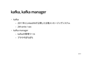 kafka, kafka manager
kafka
kafka manager
·
2011年にLinkedINが公開した分散メッセージングシステム
2M write / sec
-
-
·
kafkaの管理ツール
ブラウザぽちぽち
-
-
5/11
 