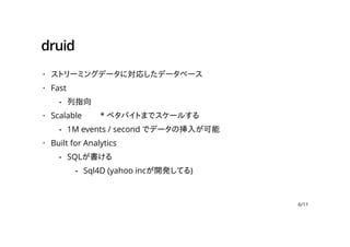 druid
ストリーミングデータに対応したデータベース
Fast
Scalable 　　* ペタバイトまでスケールする
Built for Analytics
·
·
列指向-
·
1M events / second でデータの挿入が可能-
·
SQLが書ける-
Sql4D (yahoo incが開発してる)-
6/11
 