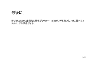 最後に
druidもpivotの圧倒的に情報が少ない・・・(Sparkよりも無い）。 でも、優れたミ
ドルウェアな予感がする。
14/14
 