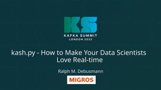 kash.py - How to Make Your Data Scientists
Love Real-time
Ralph M. Debusmann
 