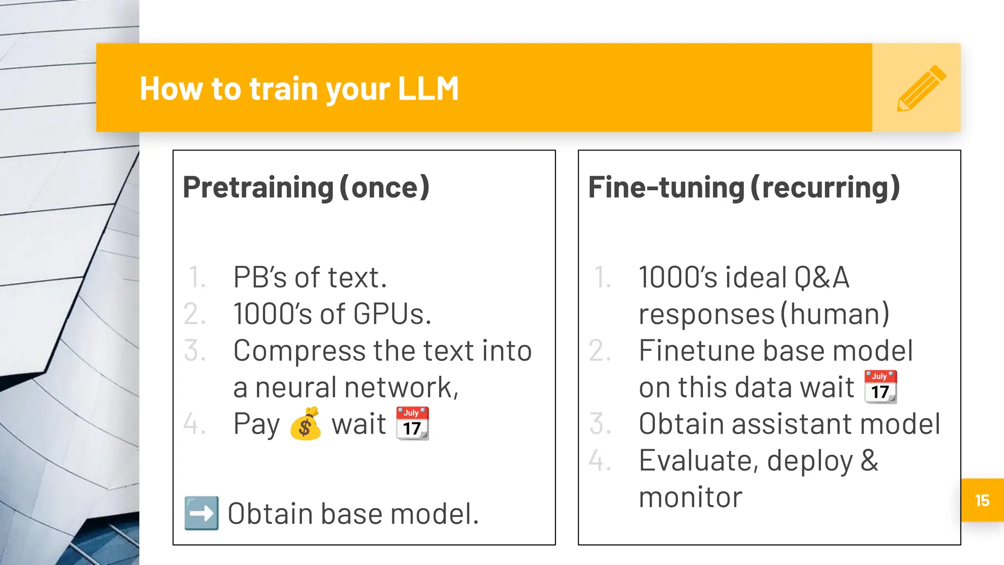 15
How to train your LLM
Pretraining (once)
1. PB’s of text.
2. 1000’s of GPUs.
3. Compress the text into
a neural network,
4. Pay 💰 wait 📆
➡ Obtain base model.
Fine-tuning (recurring)
1. 1000’s ideal Q&A
responses (human)
2. Finetune base model
on this data wait 📆
3. Obtain assistant model
4. Evaluate, deploy &
monitor
 