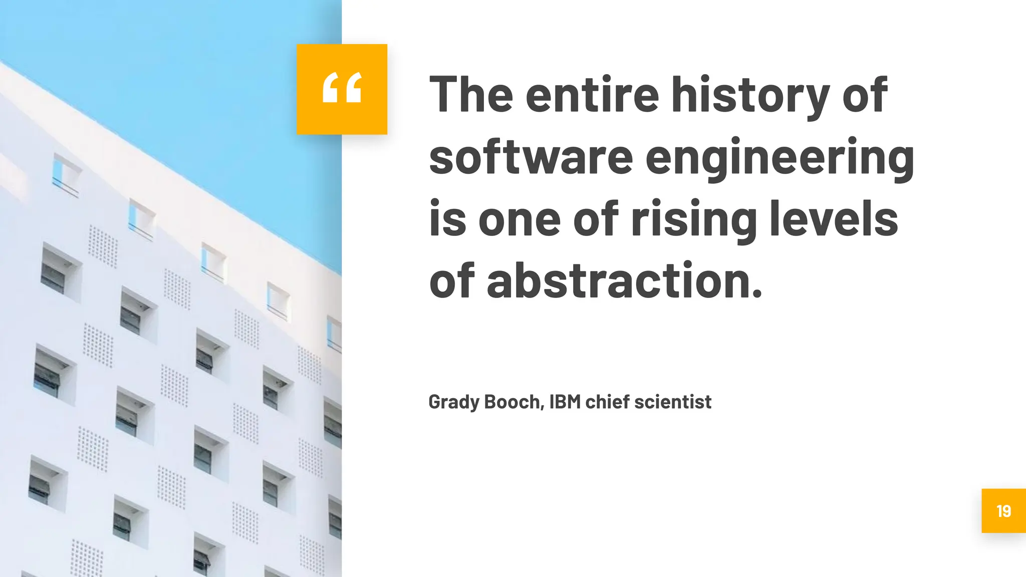 “ The entire history of
software engineering
is one of rising levels
of abstraction.
Grady Booch, IBM chief scientist
19
 