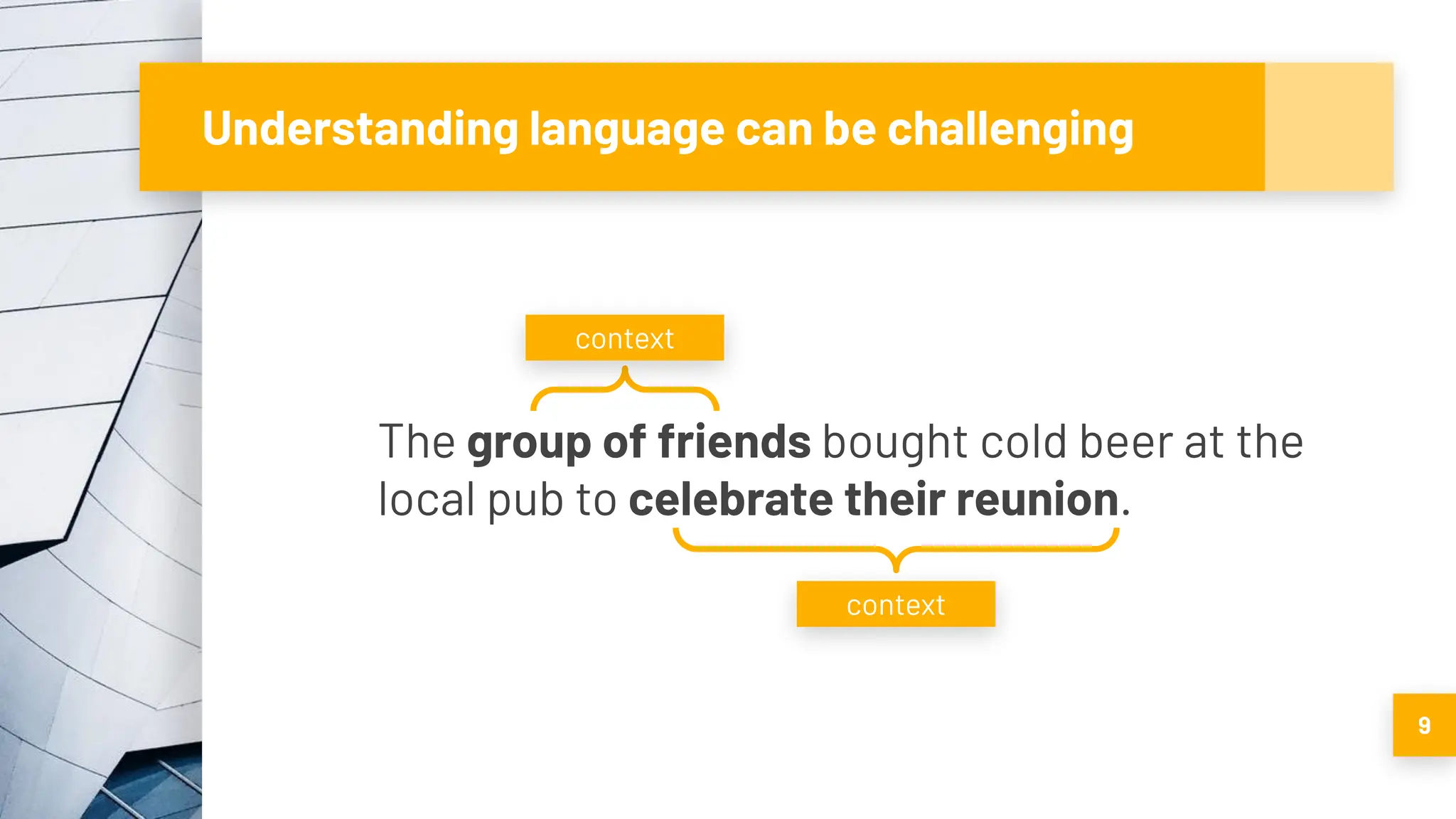 Understanding language can be challenging
9
The group of friends bought cold beer at the
local pub to celebrate their reunion.
context
context
 