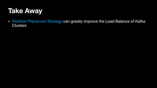 Take Away
• Partition Placement Strategy can greatly improve the Load Balance of Kafka
Clusters
 