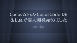 Cocos2d-x＆CocosCodeIDE
＆Luaで個人開発始めました
松田　康弘
 