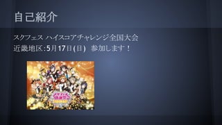 自己紹介
スクフェス ハイスコアチャレンジ全国大会
近畿地区：5月17日(日)　参加します！
 