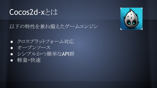 Cocos2d-xとは
以下の特性を兼ね備えたゲームエンジン
● クロスプラットフォーム対応
● オープンソース
● シンプルかつ簡単なAPI群
● 軽量・快速
 