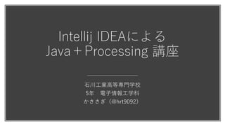 Intellij IDEAによる
Java＋Processing 講座
石川工業高等専門学校
5年 電子情報工学科
かささぎ（@hrt9092）
 